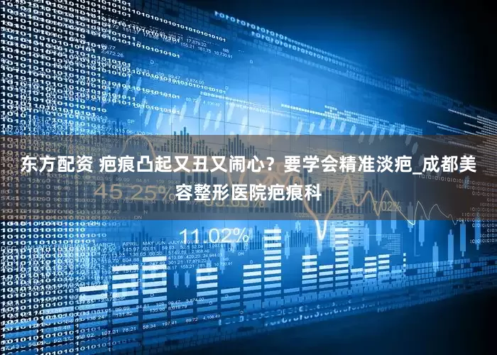 东方配资 疤痕凸起又丑又闹心？要学会精准淡疤_成都美容整形医院疤痕科