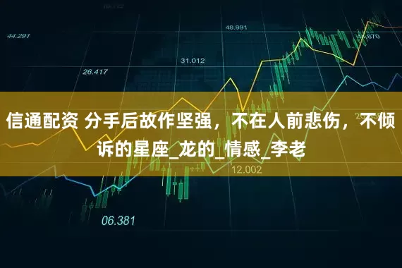 信通配资 分手后故作坚强，不在人前悲伤，不倾诉的星座_龙的_情感_李老