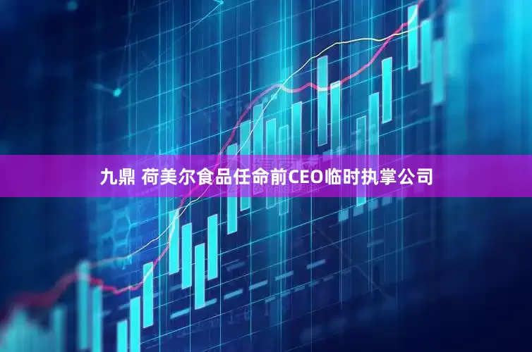 九鼎 荷美尔食品任命前CEO临时执掌公司