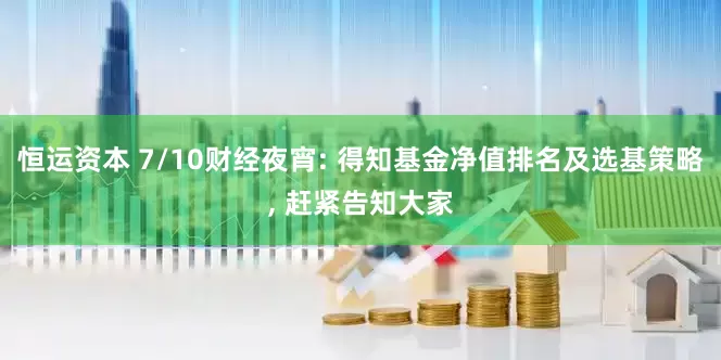 恒运资本 7/10财经夜宵: 得知基金净值排名及选基策略, 赶紧告知大家