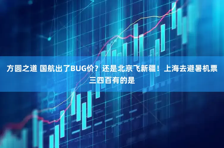 方圆之道 国航出了BUG价？还是北京飞新疆！上海去避暑机票三四百有的是