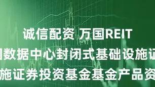诚信配资 万国REIT: 南方万国数据中心封闭式基础设施证券投资基金基金产品资料概要更新