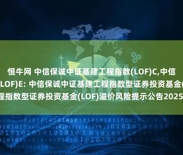 恒牛网 中信保诚中证基建工程指数(LOF)C,中信保诚中证基建工程指数(LOF)E: 中信保诚中证基建工程指数型证券投资基金(LOF)溢价风险提示公告20250723