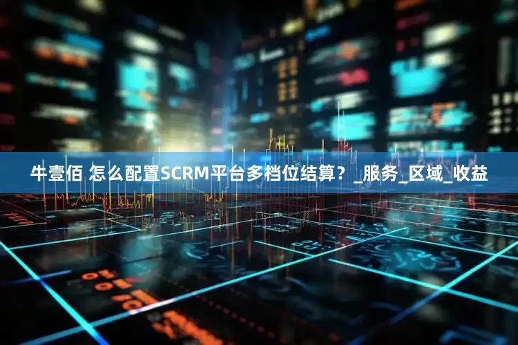 牛壹佰 怎么配置SCRM平台多档位结算？_服务_区域_收益