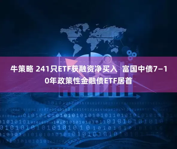 牛策略 241只ETF获融资净买入  富国中债7—10年政策性金融债ETF居首