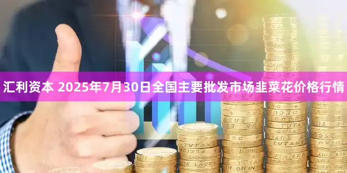 汇利资本 2025年7月30日全国主要批发市场韭菜花价格行情
