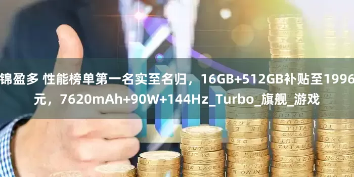 锦盈多 性能榜单第一名实至名归，16GB+512GB补贴至1996元，7620mAh+90W+144Hz_Turbo_旗舰_游戏