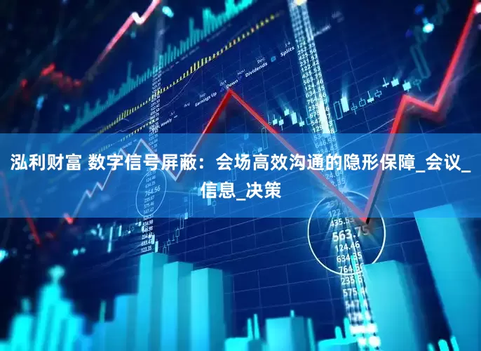 泓利财富 数字信号屏蔽：会场高效沟通的隐形保障_会议_信息_决策