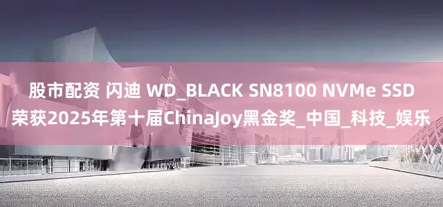 股市配资 闪迪 WD_BLACK SN8100 NVMe SSD荣获2025年第十届ChinaJoy黑金奖_中国_科技_娱乐