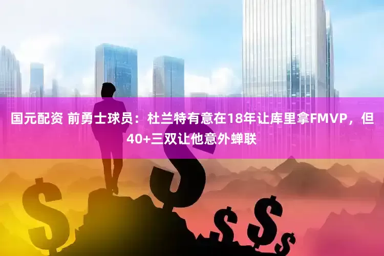 国元配资 前勇士球员：杜兰特有意在18年让库里拿FMVP，但40+三双让他意外蝉联