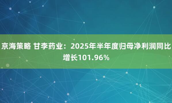 京海策略 甘李药业：2025年半年度归母净利润同比增长101.96%