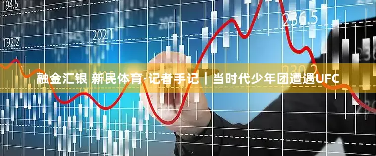 融金汇银 新民体育·记者手记｜当时代少年团遭遇UFC