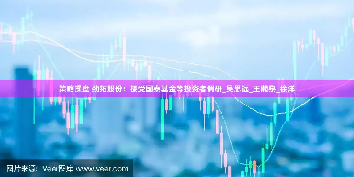 策略操盘 劲拓股份：接受国泰基金等投资者调研_吴思远_王瀚黎_徐洋