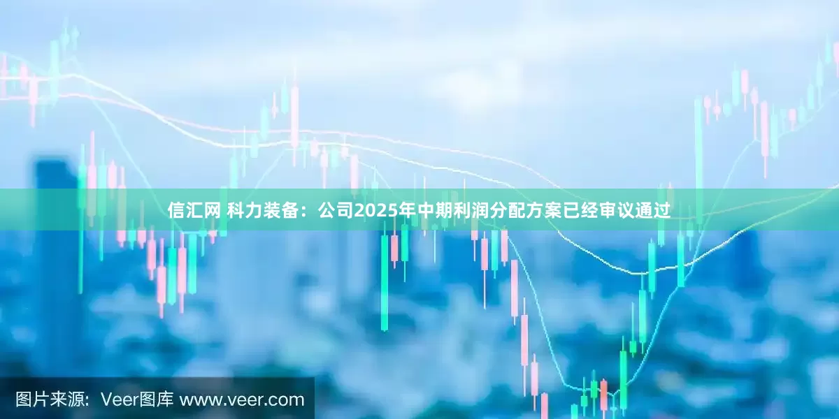 信汇网 科力装备：公司2025年中期利润分配方案已经审议通过