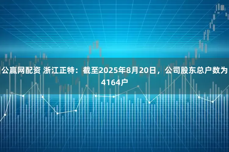 公赢网配资 浙江正特：截至2025年8月20日，公司股东总户数为4164户