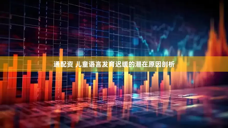 通配资 儿童语言发育迟缓的潜在原因剖析