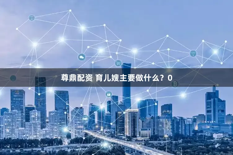 尊鼎配资 育儿嫂主要做什么？0