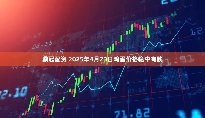 鼎冠配资 2025年4月23日鸡蛋价格稳中有跌