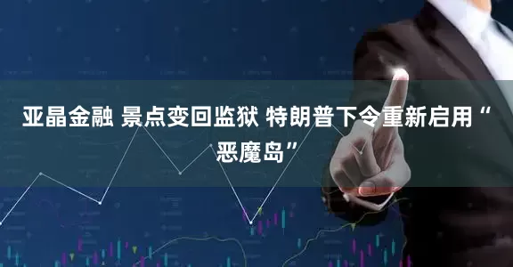 亚晶金融 景点变回监狱 特朗普下令重新启用“恶魔岛”