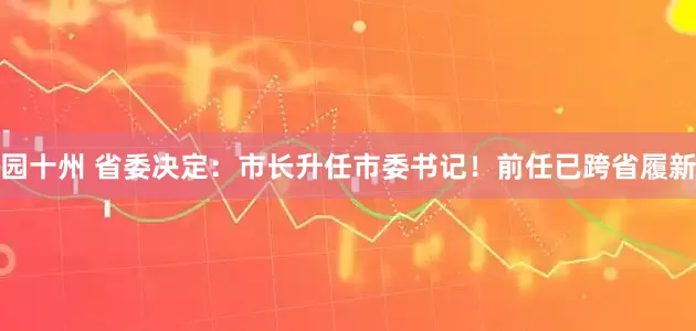 园十州 省委决定：市长升任市委书记！前任已跨省履新