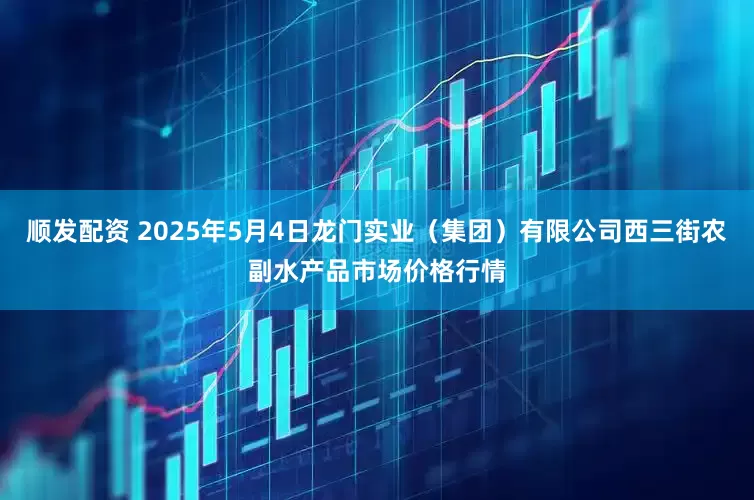 顺发配资 2025年5月4日龙门实业（集团）有限公司西三街农副水产品市场价格行情