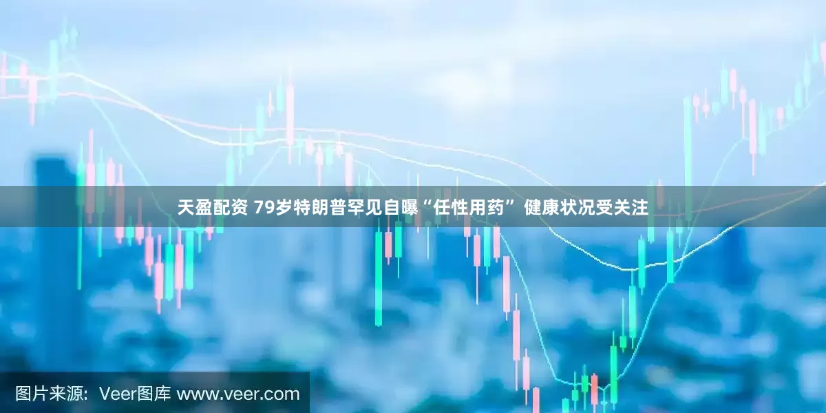 天盈配资 79岁特朗普罕见自曝“任性用药” 健康状况受关注