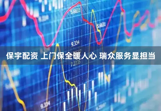 保宇配资 上门保全暖人心 瑞众服务显担当
