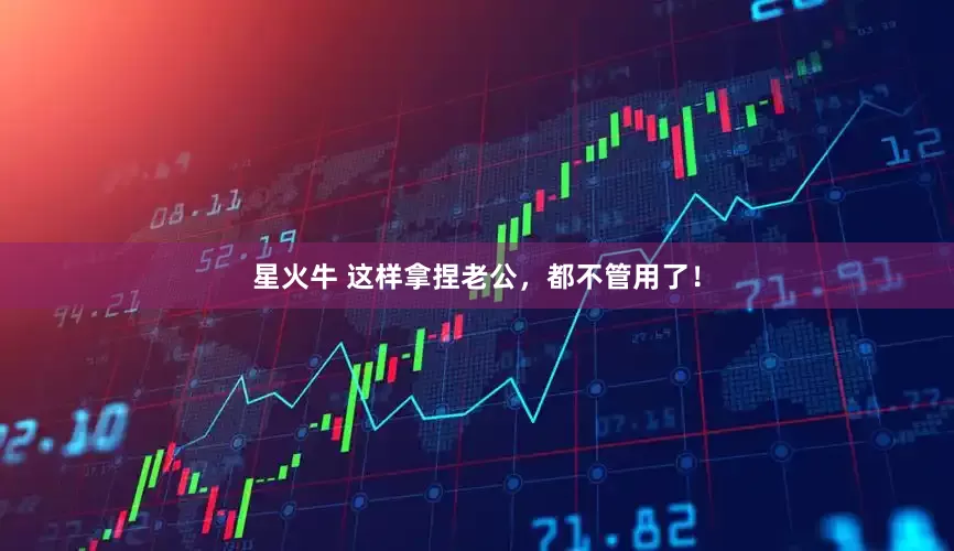 星火牛 这样拿捏老公，都不管用了！