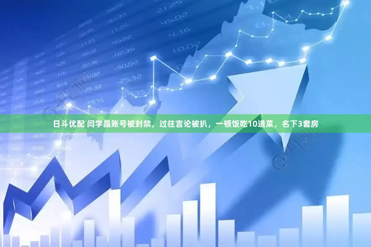 日斗优配 闫学晶账号被封禁，过往言论被扒，一顿饭吃10道菜，名下3套房