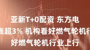 亚新T+0配资 东方电气午后涨超3% 机构看好燃气轮机行业上行