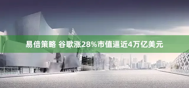 易倍策略 谷歌涨28%市值逼近4万亿美元