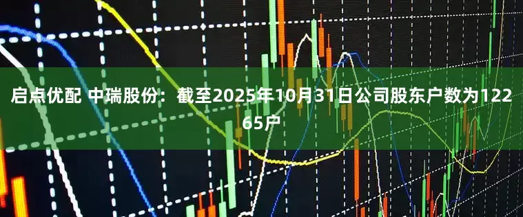 启点优配 中瑞股份：截至2025年10月31日公司股东户数为12265户