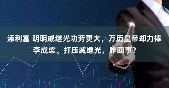添利富 明明戚继光功劳更大，万历皇帝却力捧李成梁、打压戚继光，咋回事？