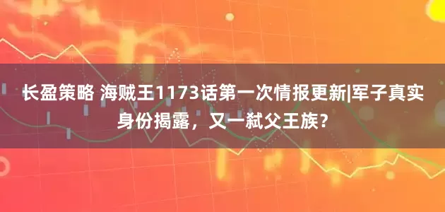 长盈策略 海贼王1173话第一次情报更新|军子真实身份揭露，又一弑父王族？